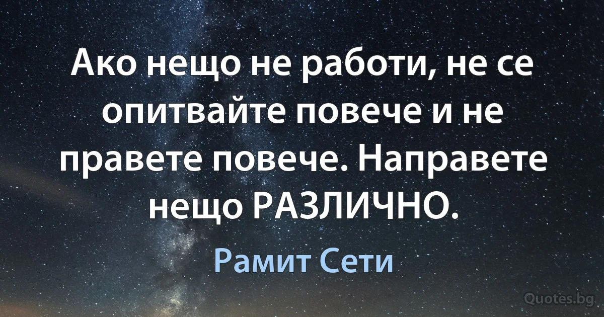 Ако нещо не работи, не се опитвайте повече и не правете повече. Направете нещо РАЗЛИЧНО. (Рамит Сети)