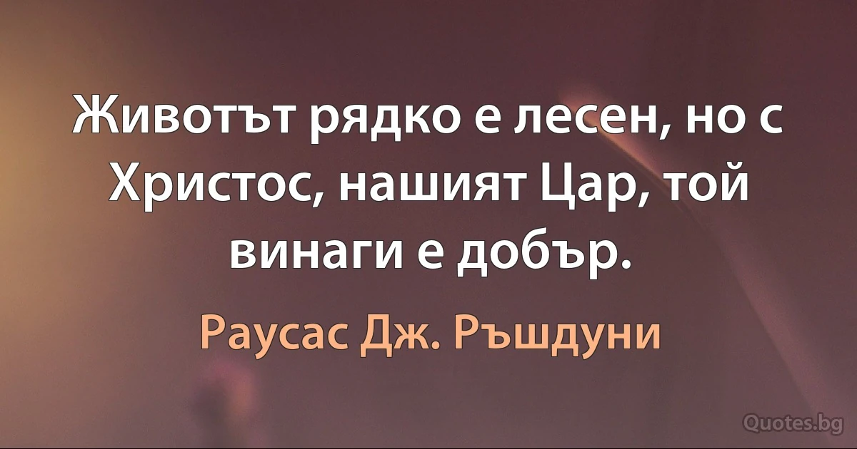 Животът рядко е лесен, но с Христос, нашият Цар, той винаги е добър. (Раусас Дж. Ръшдуни)