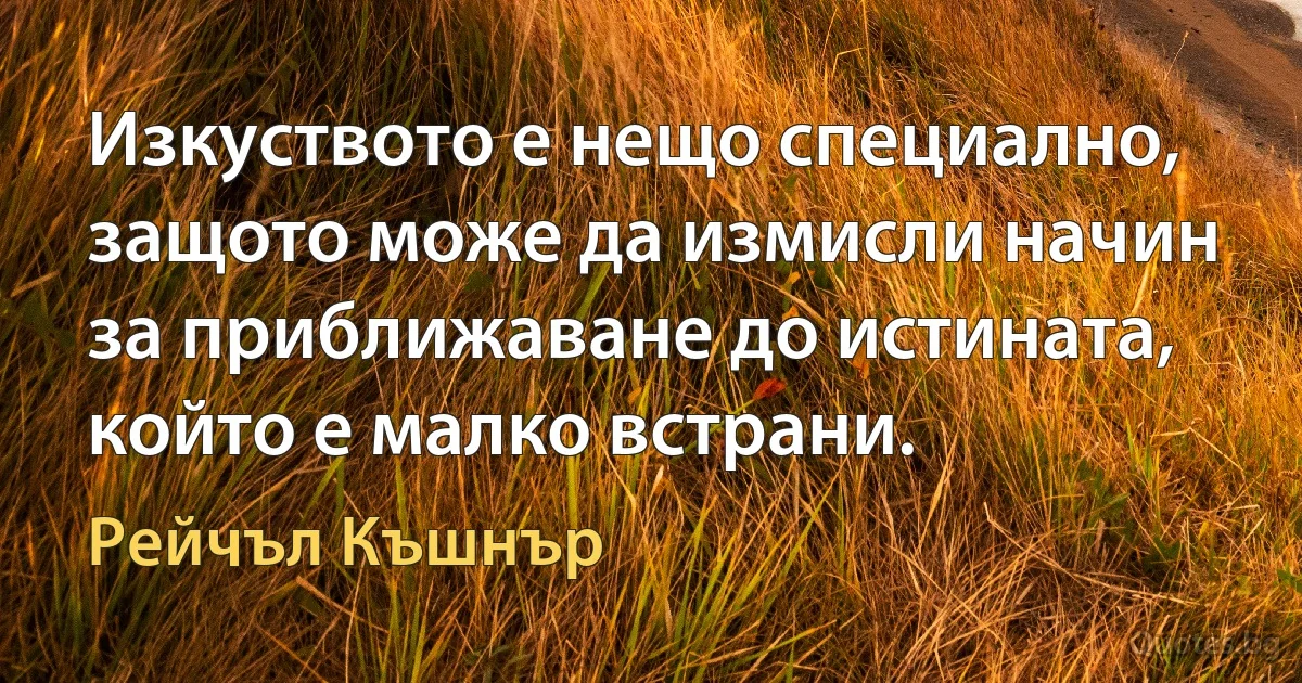 Изкуството е нещо специално, защото може да измисли начин за приближаване до истината, който е малко встрани. (Рейчъл Къшнър)