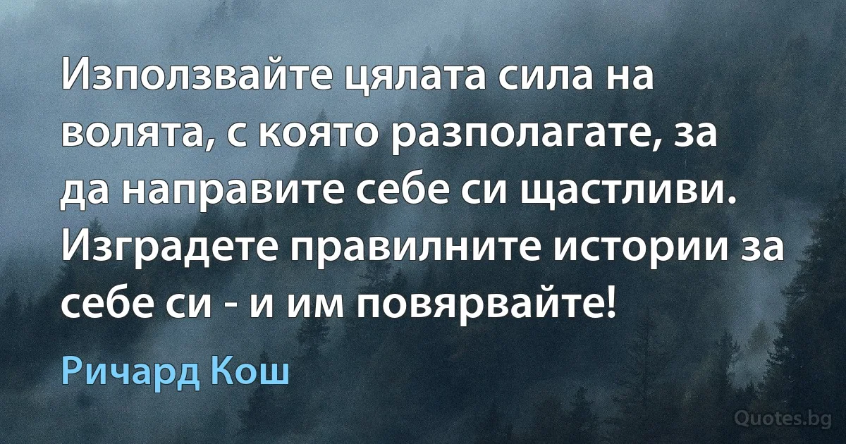 Използвайте цялата сила на волята, с която разполагате, за да направите себе си щастливи. Изградете правилните истории за себе си - и им повярвайте! (Ричард Кош)