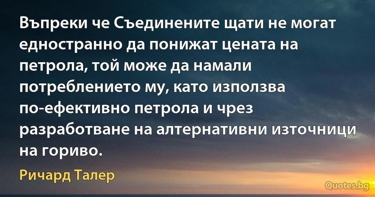 Въпреки че Съединените щати не могат едностранно да понижат цената на петрола, той може да намали потреблението му, като използва по-ефективно петрола и чрез разработване на алтернативни източници на гориво. (Ричард Талер)