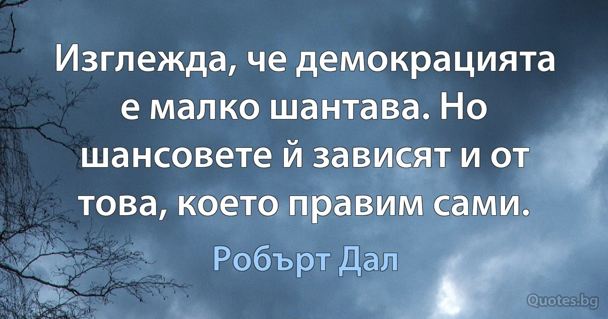 Изглежда, че демокрацията е малко шантава. Но шансовете й зависят и от това, което правим сами. (Робърт Дал)