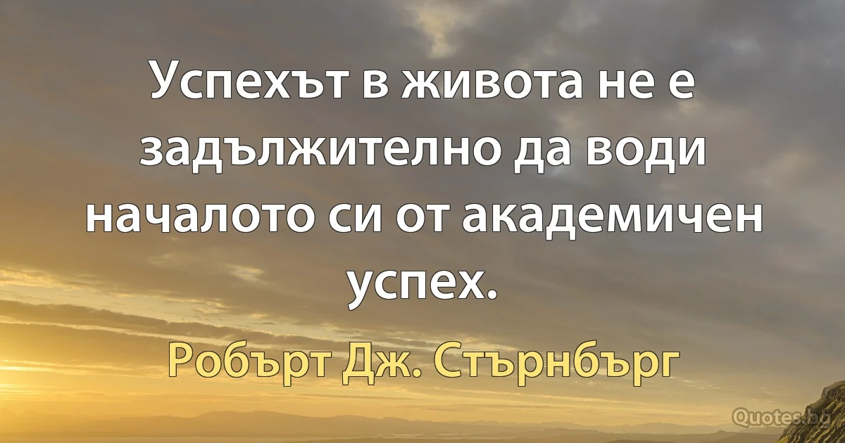 Успехът в живота не е задължително да води началото си от академичен успех. (Робърт Дж. Стърнбърг)