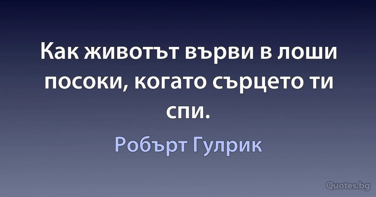 Как животът върви в лоши посоки, когато сърцето ти спи. (Робърт Гулрик)