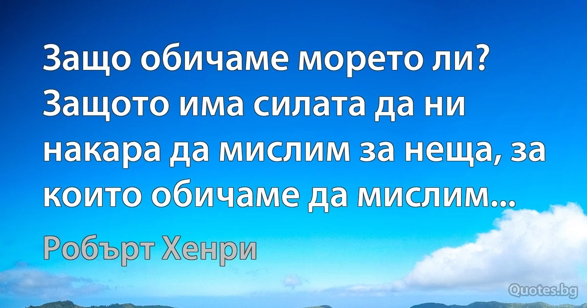 Защо обичаме морето ли? Защото има силата да ни накара да мислим за неща, за които обичаме да мислим... (Робърт Хенри)