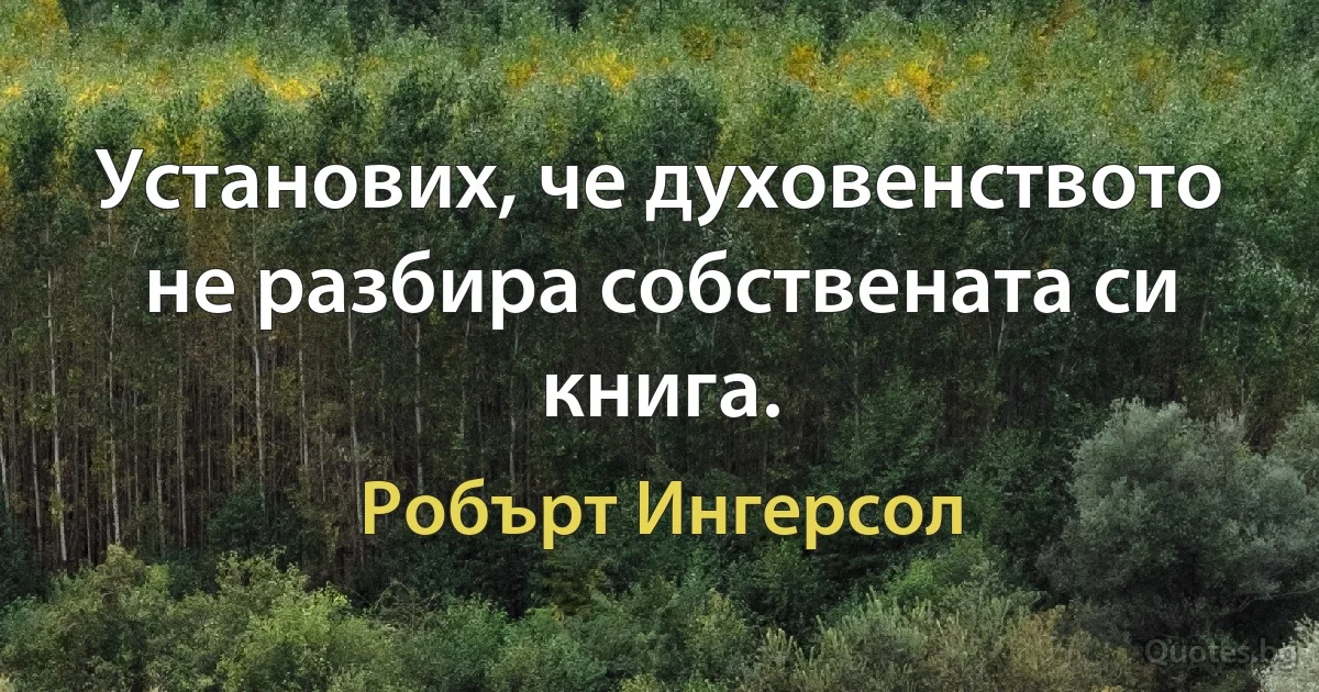 Установих, че духовенството не разбира собствената си книга. (Робърт Ингерсол)