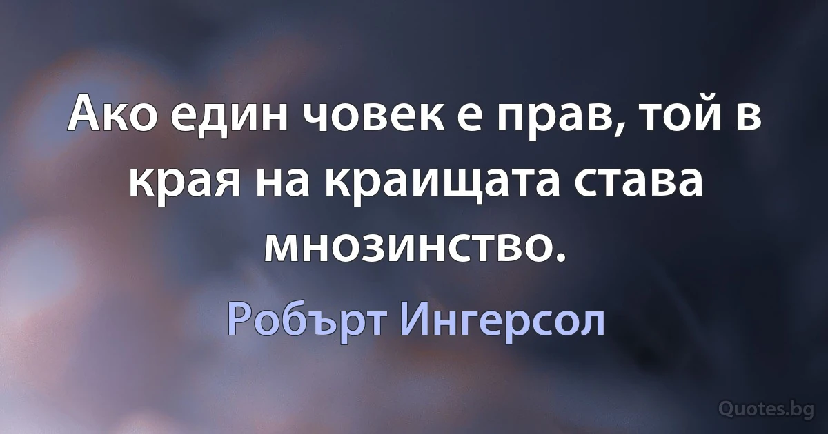 Ако един човек е прав, той в края на краищата става мнозинство. (Робърт Ингерсол)