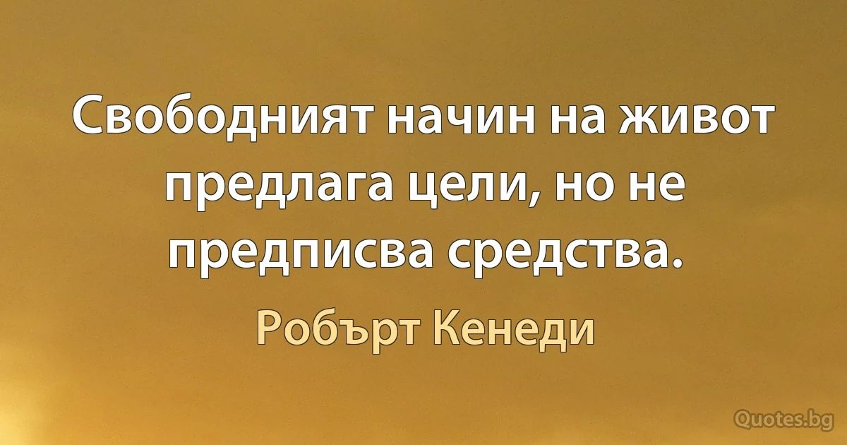 Свободният начин на живот предлага цели, но не предписва средства. (Робърт Кенеди)