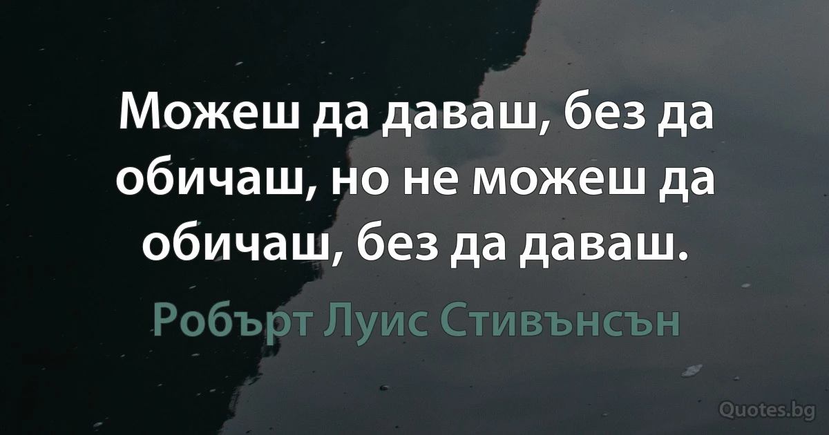 Можеш да даваш, без да обичаш, но не можеш да обичаш, без да даваш. (Робърт Луис Стивънсън)