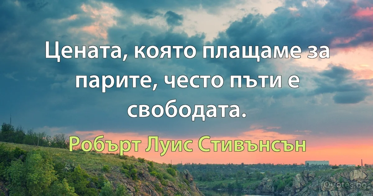 Цената, която плащаме за парите, често пъти е свободата. (Робърт Луис Стивънсън)