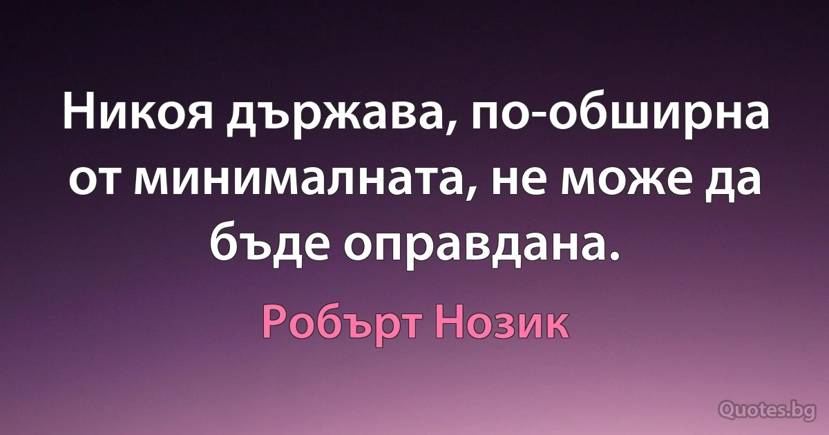 Никоя държава, по-обширна от минималната, не може да бъде оправдана. (Робърт Нозик)