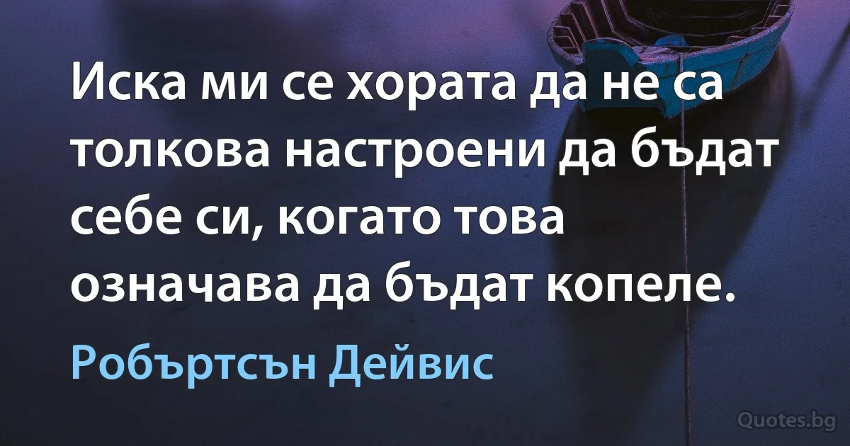 Иска ми се хората да не са толкова настроени да бъдат себе си, когато това означава да бъдат копеле. (Робъртсън Дейвис)