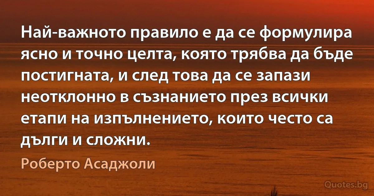 Най-важното правило е да се формулира ясно и точно целта, която трябва да бъде постигната, и след това да се запази неотклонно в съзнанието през всички етапи на изпълнението, които често са дълги и сложни. (Роберто Асаджоли)