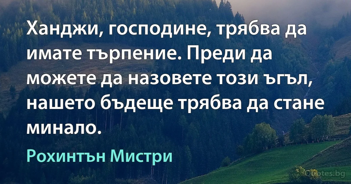 Ханджи, господине, трябва да имате търпение. Преди да можете да назовете този ъгъл, нашето бъдеще трябва да стане минало. (Рохинтън Мистри)