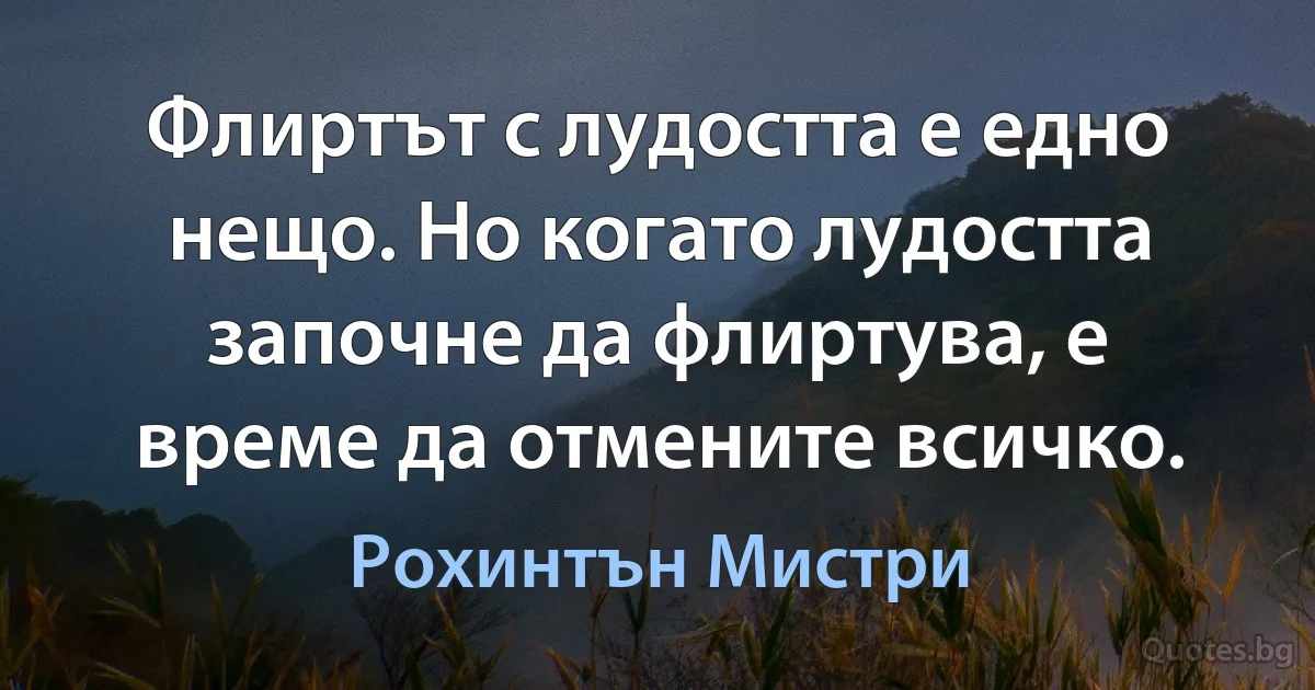 Флиртът с лудостта е едно нещо. Но когато лудостта започне да флиртува, е време да отмените всичко. (Рохинтън Мистри)