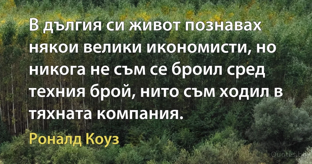 В дългия си живот познавах някои велики икономисти, но никога не съм се броил сред техния брой, нито съм ходил в тяхната компания. (Роналд Коуз)