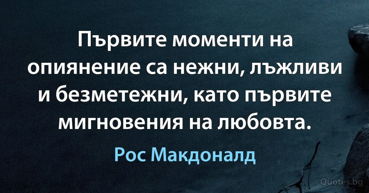 Първите моменти на опиянение са нежни, лъжливи и безметежни, като първите мигновения на любовта. (Рос Макдоналд)