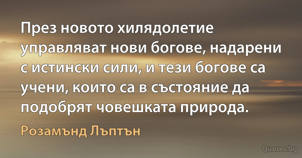 През новото хилядолетие управляват нови богове, надарени с истински сили, и тези богове са учени, които са в състояние да подобрят човешката природа. (Розамънд Лъптън)