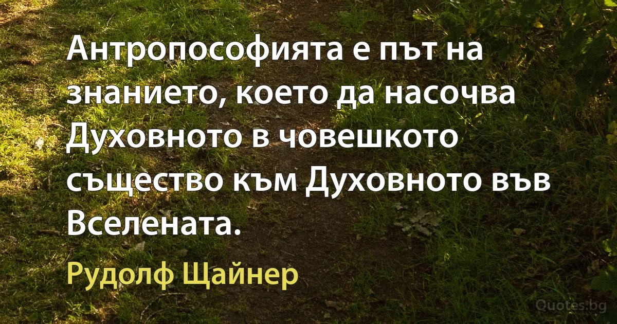 Антропософията е път на знанието, което да насочва Духовното в човешкото същество към Духовното във Вселената. (Рудолф Щайнер)