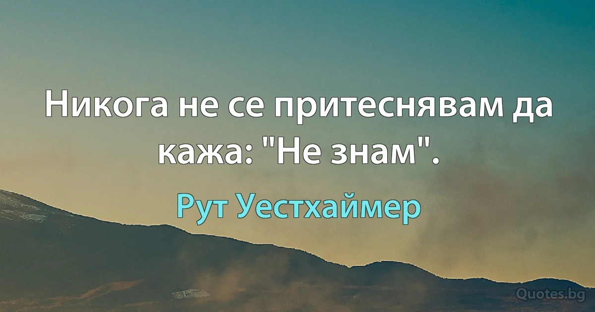 Никога не се притеснявам да кажа: "Не знам". (Рут Уестхаймер)