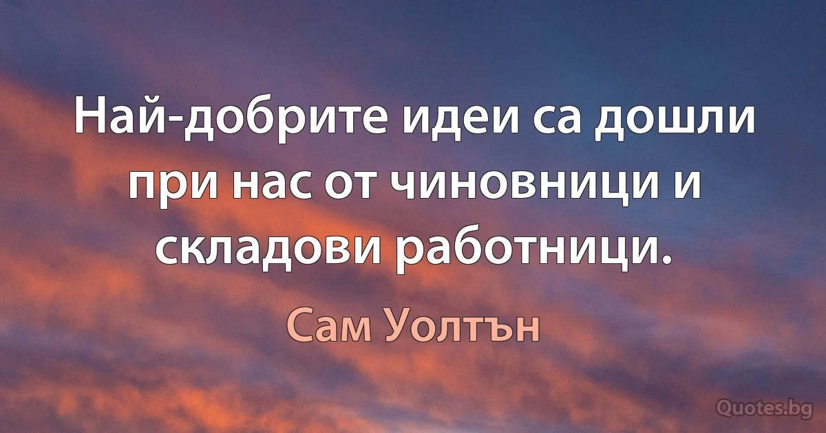 Най-добрите идеи са дошли при нас от чиновници и складови работници. (Сам Уолтън)