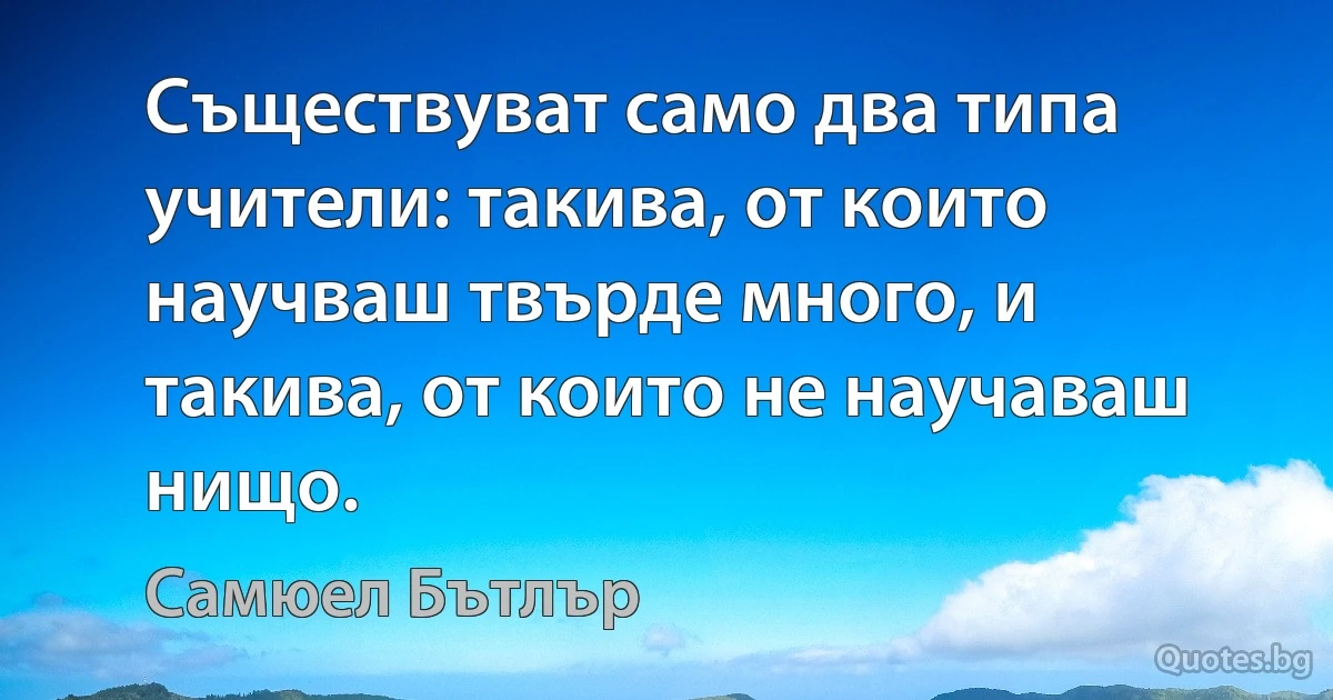 Съществуват само два типа учители: такива, от които научваш твърде много, и такива, от които не научаваш нищо. (Самюел Бътлър)