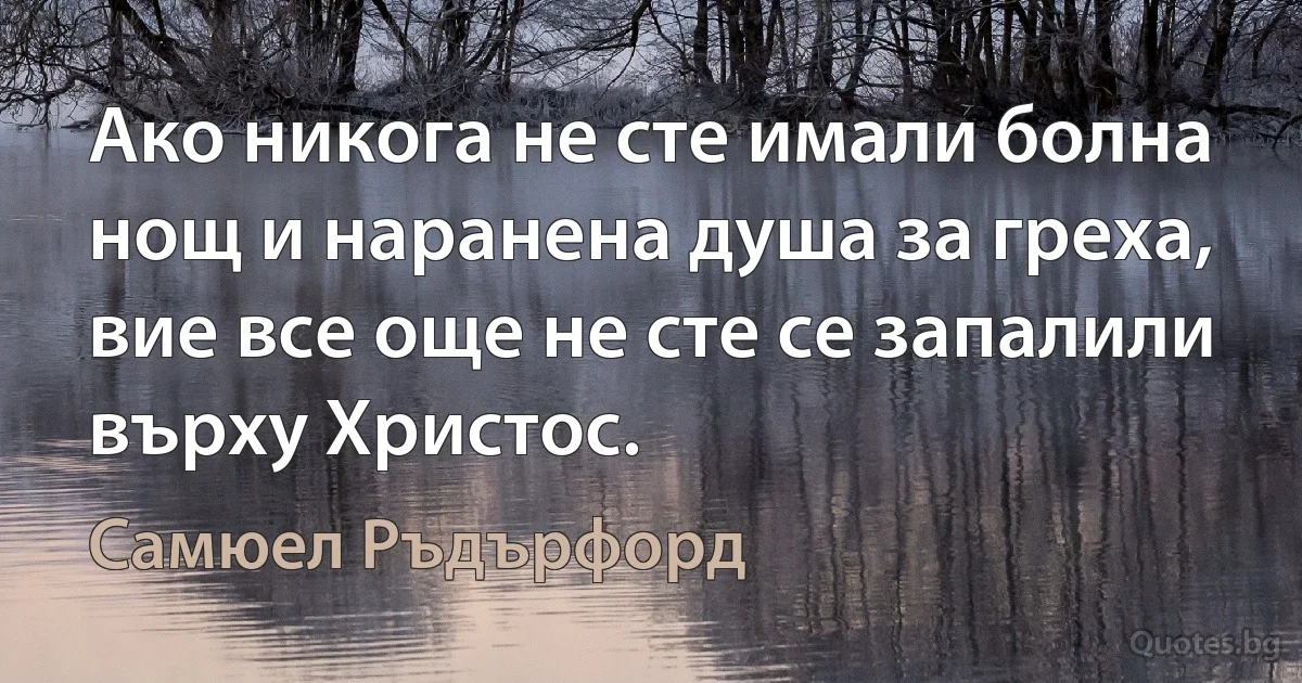 Ако никога не сте имали болна нощ и наранена душа за греха, вие все още не сте се запалили върху Христос. (Самюел Ръдърфорд)