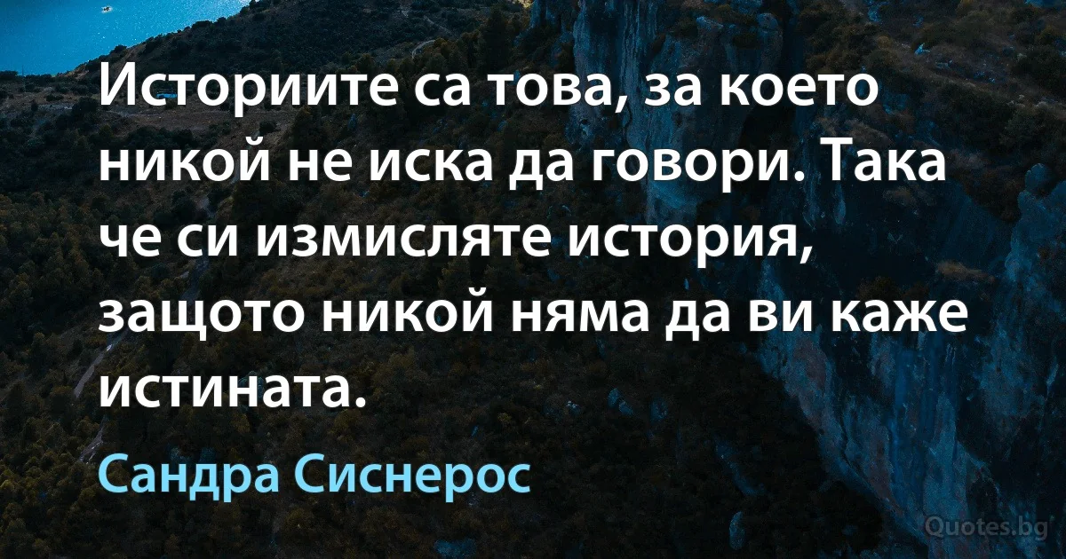 Историите са това, за което никой не иска да говори. Така че си измисляте история, защото никой няма да ви каже истината. (Сандра Сиснерос)