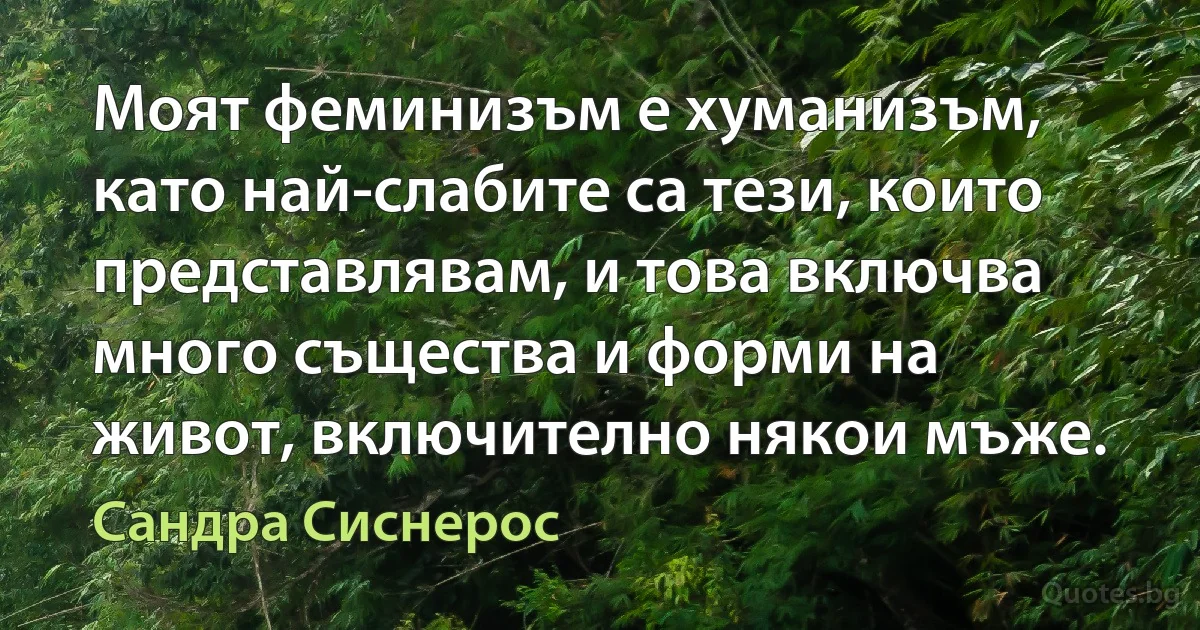 Моят феминизъм е хуманизъм, като най-слабите са тези, които представлявам, и това включва много същества и форми на живот, включително някои мъже. (Сандра Сиснерос)