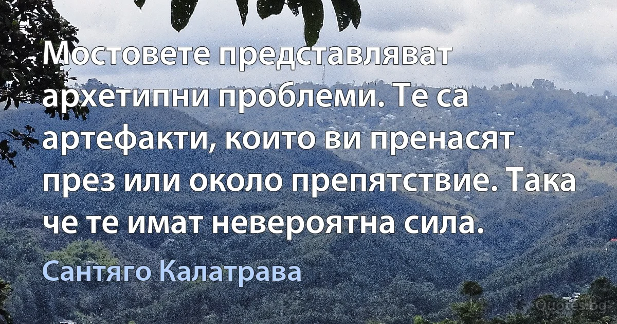 Мостовете представляват архетипни проблеми. Те са артефакти, които ви пренасят през или около препятствие. Така че те имат невероятна сила. (Сантяго Калатрава)