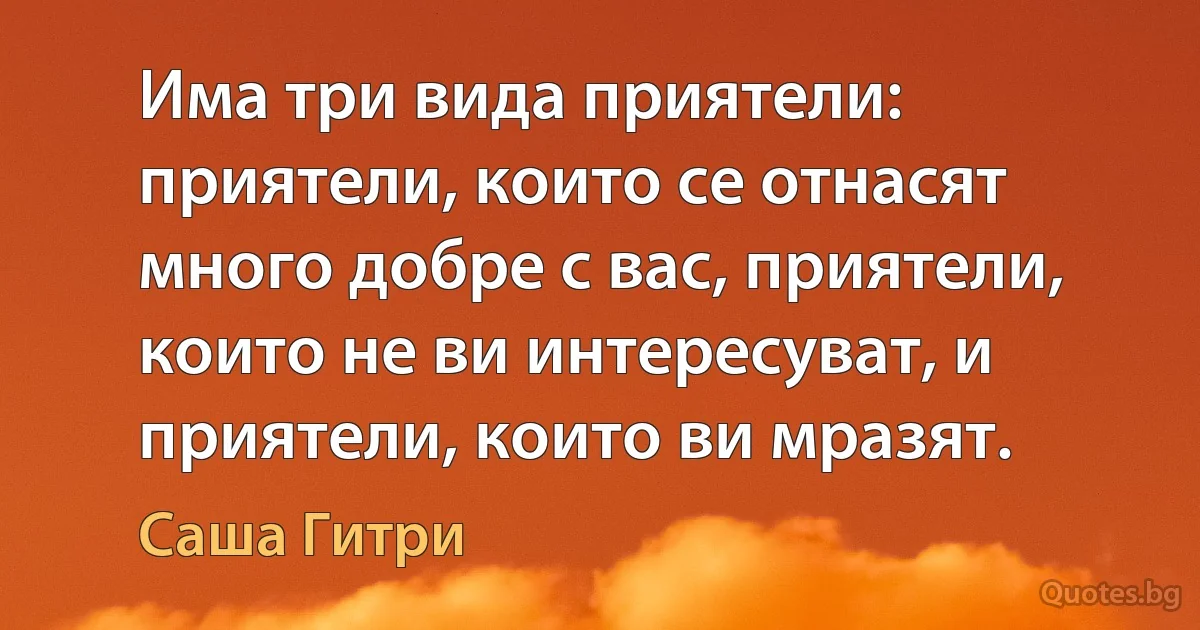 Има три вида приятели: приятели, които се отнасят много добре с вас, приятели, които не ви интересуват, и приятели, които ви мразят. (Саша Гитри)