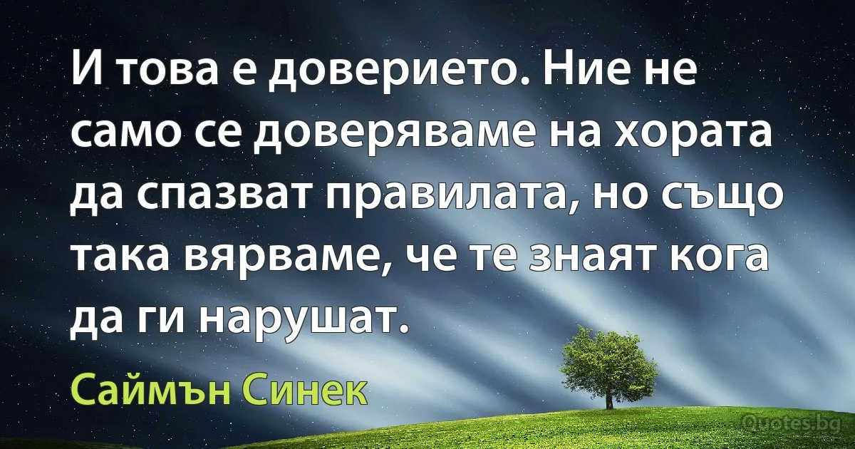 И това е доверието. Ние не само се доверяваме на хората да спазват правилата, но също така вярваме, че те знаят кога да ги нарушат. (Саймън Синек)