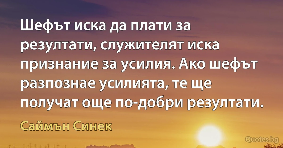 Шефът иска да плати за резултати, служителят иска признание за усилия. Ако шефът разпознае усилията, те ще получат още по-добри резултати. (Саймън Синек)