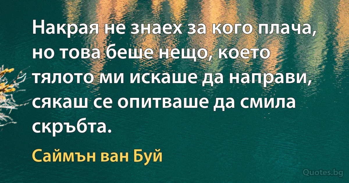 Накрая не знаех за кого плача, но това беше нещо, което тялото ми искаше да направи, сякаш се опитваше да смила скръбта. (Саймън ван Буй)