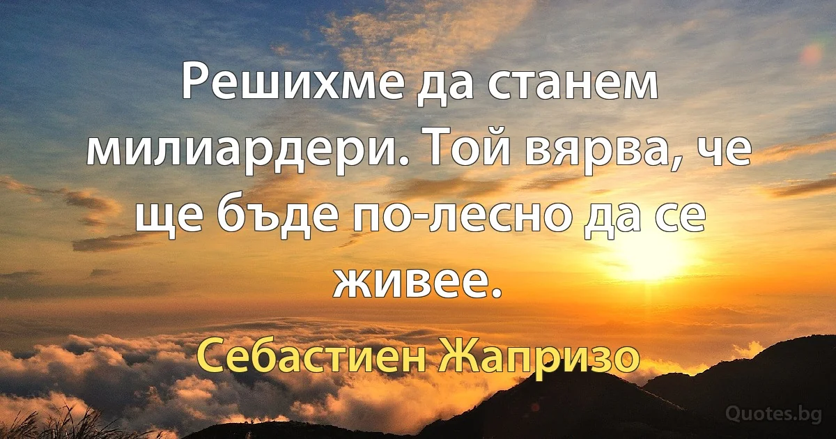 Решихме да станем милиардери. Той вярва, че ще бъде по-лесно да се живее. (Себастиен Жапризо)