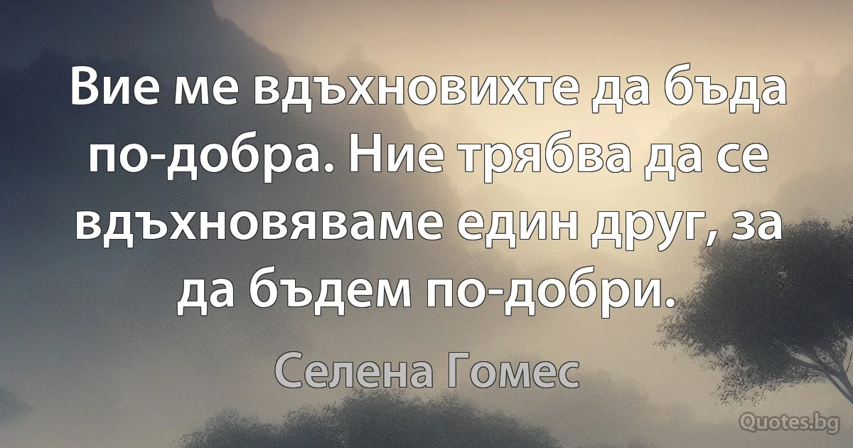 Вие ме вдъхновихте да бъда по-добра. Ние трябва да се вдъхновяваме един друг, за да бъдем по-добри. (Селена Гомес)