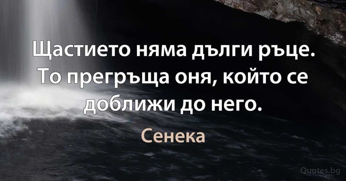 Щастието няма дълги ръце. То прегръща оня, който се доближи до него. (Сенека)