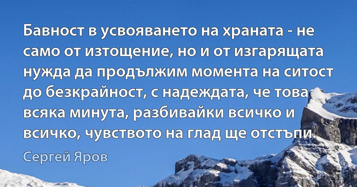 Бавност в усвояването на храната - не само от изтощение, но и от изгарящата нужда да продължим момента на ситост до безкрайност, с надеждата, че това всяка минута, разбивайки всичко и всичко, чувството на глад ще отстъпи. (Сергей Яров)