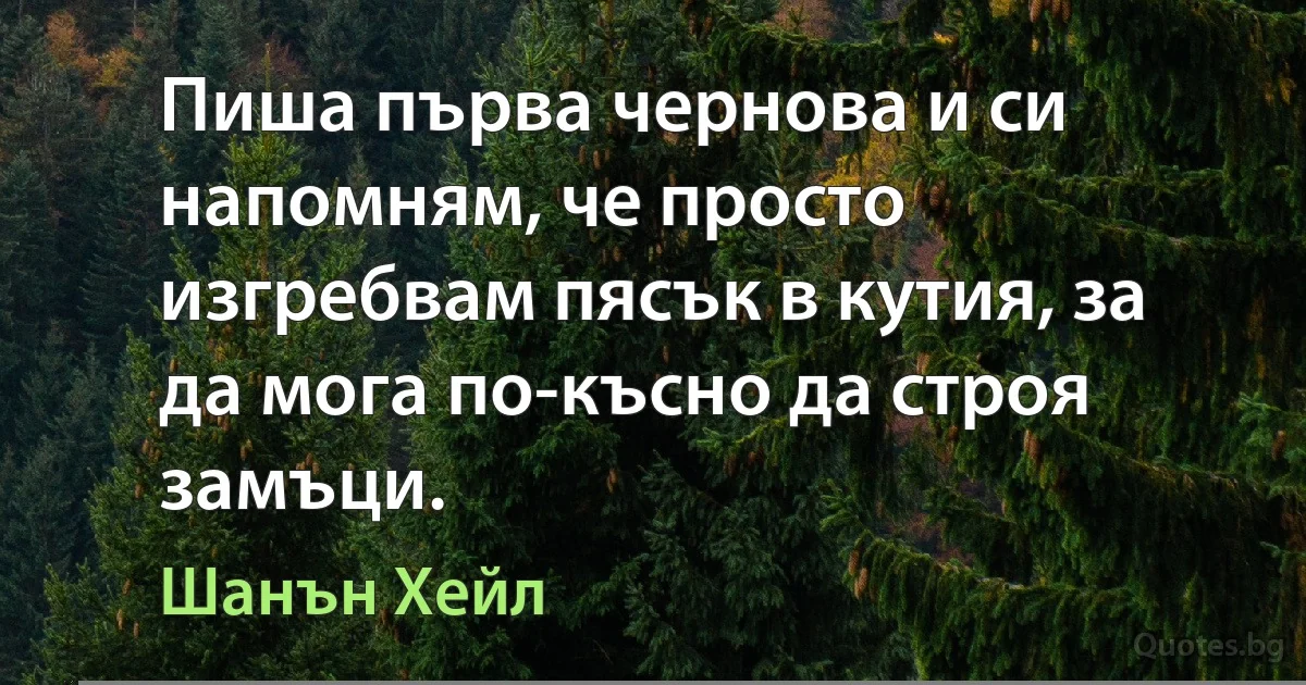 Пиша първа чернова и си напомням, че просто изгребвам пясък в кутия, за да мога по-късно да строя замъци. (Шанън Хейл)