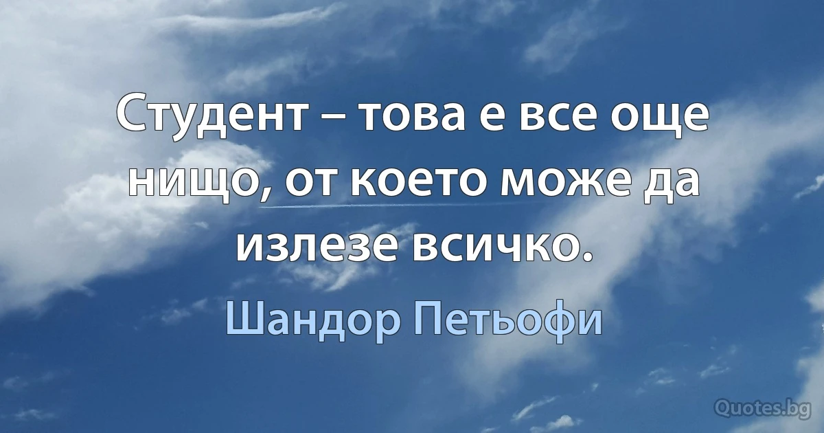 Студент – това е все още нищо, от което може да излезе всичко. (Шандор Петьофи)