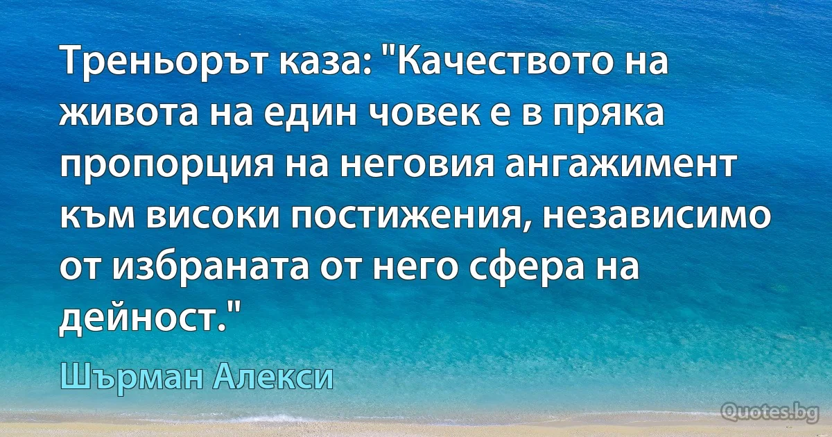 Треньорът каза: "Качеството на живота на един човек е в пряка пропорция на неговия ангажимент към високи постижения, независимо от избраната от него сфера на дейност." (Шърман Алекси)