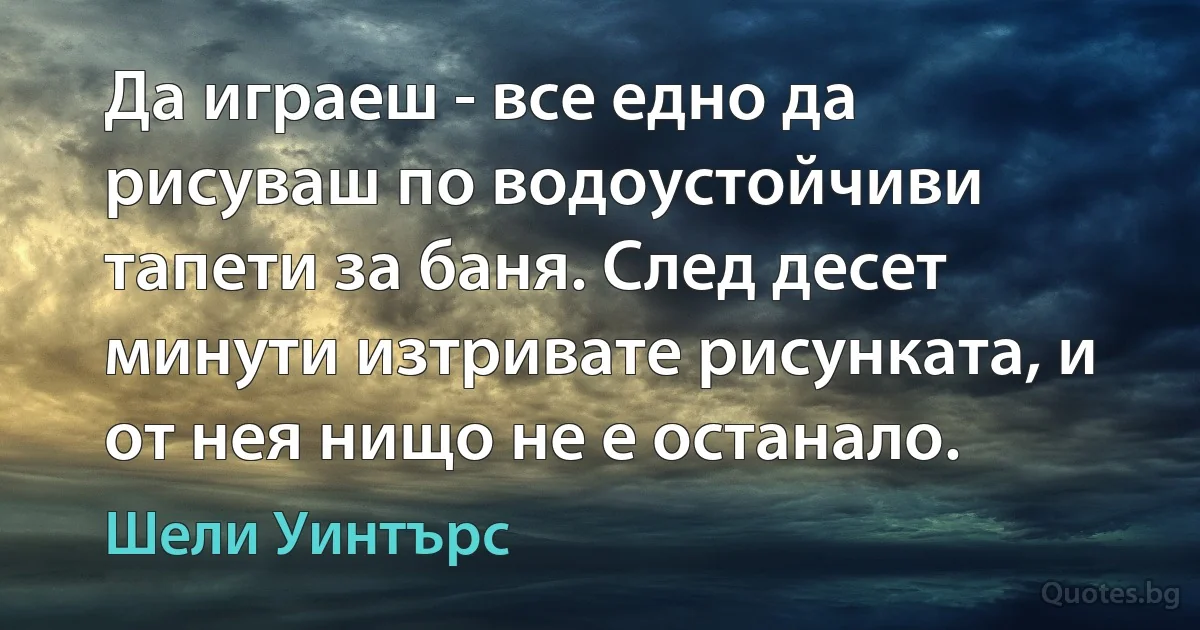 Да играеш - все едно да рисуваш по водоустойчиви тапети за баня. След десет минути изтривате рисунката, и от нея нищо не е останало. (Шели Уинтърс)