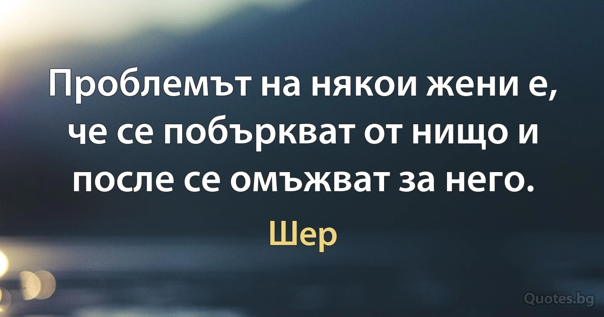 Проблемът на някои жени е, че се побъркват от нищо и после се омъжват за него. (Шер)