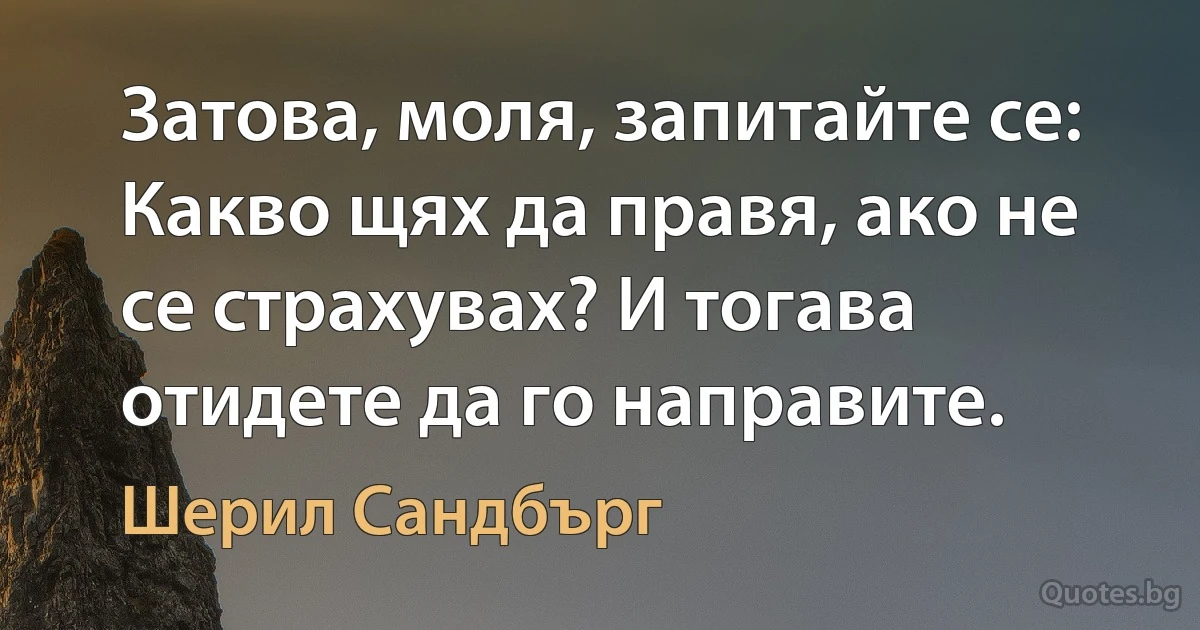 Затова, моля, запитайте се: Какво щях да правя, ако не се страхувах? И тогава отидете да го направите. (Шерил Сандбърг)