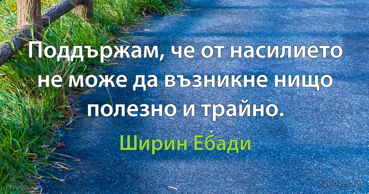 Поддържам, че от насилието не може да възникне нищо полезно и трайно. (Ширин Ебади)