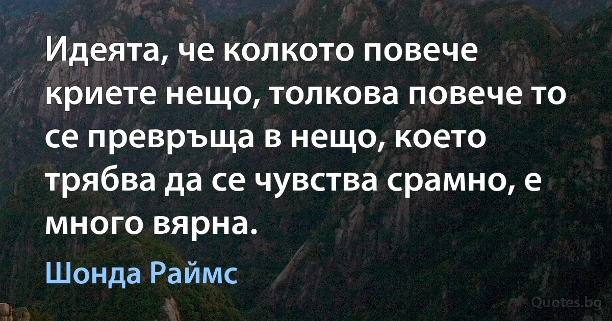 Идеята, че колкото повече криете нещо, толкова повече то се превръща в нещо, което трябва да се чувства срамно, е много вярна. (Шонда Раймс)