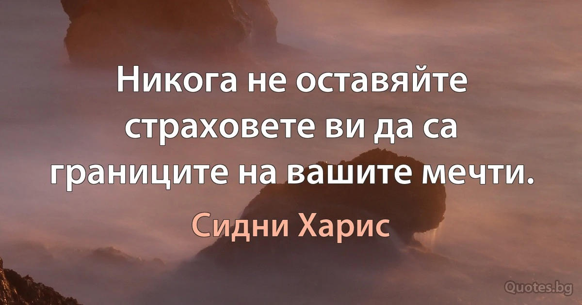 Никога не оставяйте страховете ви да са границите на вашите мечти. (Сидни Харис)