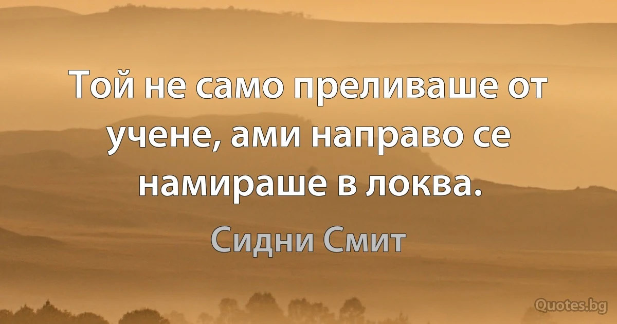 Той не само преливаше от учене, ами направо се намираше в локва. (Сидни Смит)