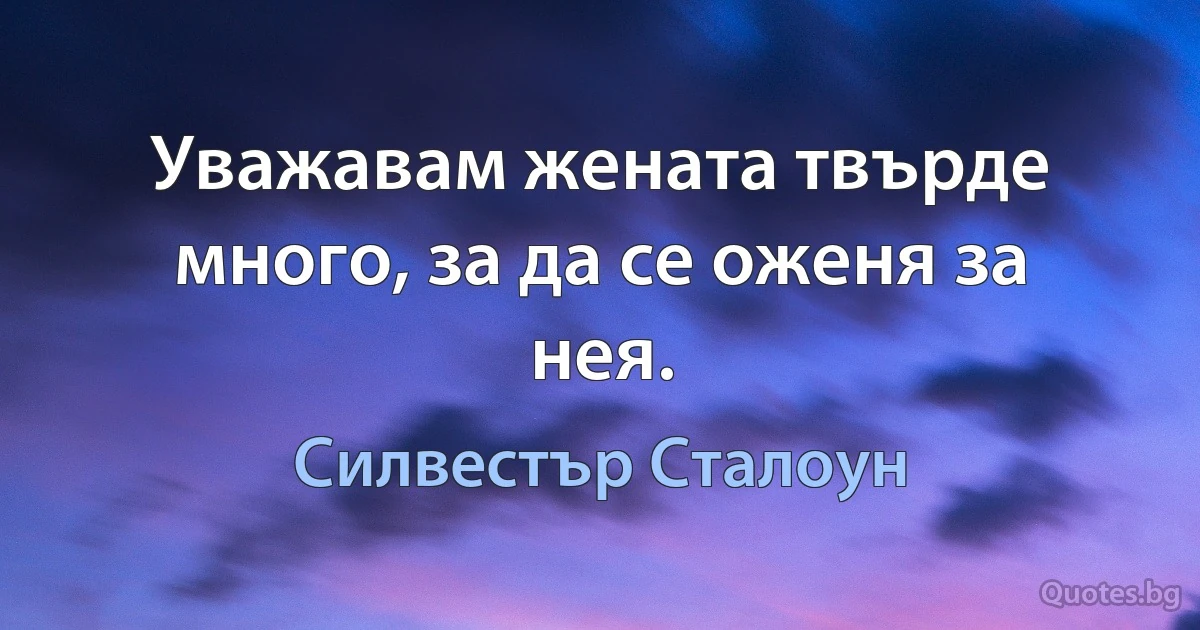 Уважавам жената твърде много, за да се оженя за нея. (Силвестър Сталоун)