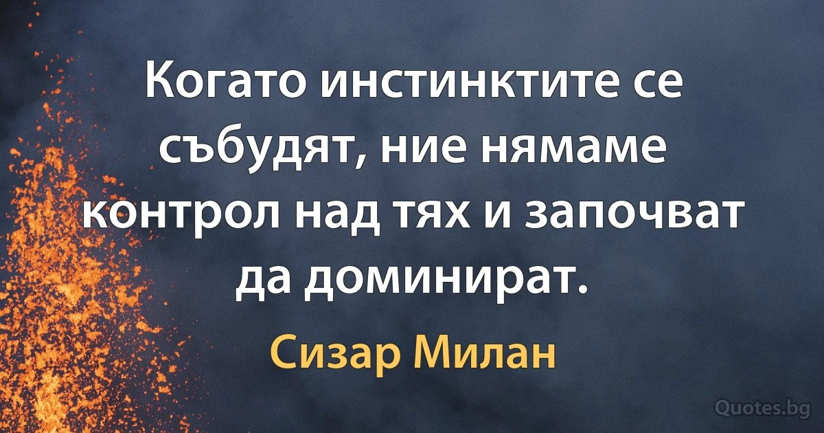 Когато инстинктите се събудят, ние нямаме контрол над тях и започват да доминират. (Сизар Милан)